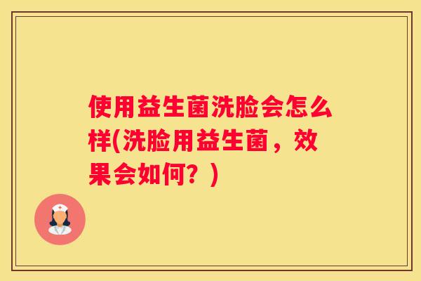 使用益生菌洗脸会怎么样(洗脸用益生菌，效果会如何？)
