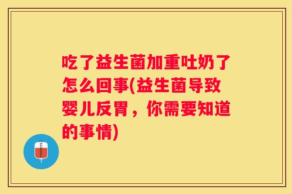 吃了益生菌加重吐奶了怎么回事(益生菌导致婴儿反胃，你需要知道的事情)