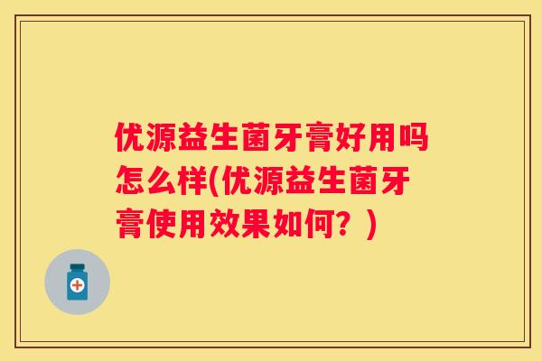 优源益生菌牙膏好用吗怎么样(优源益生菌牙膏使用效果如何？)