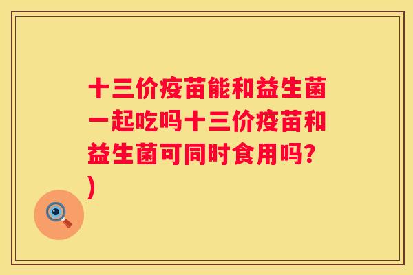 十三价疫苗能和益生菌一起吃吗十三价疫苗和益生菌可同时食用吗？)