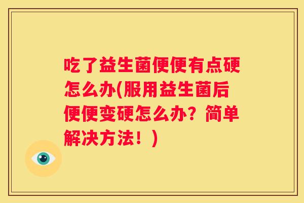 吃了益生菌便便有点硬怎么办(服用益生菌后便便变硬怎么办？简单解决方法！)