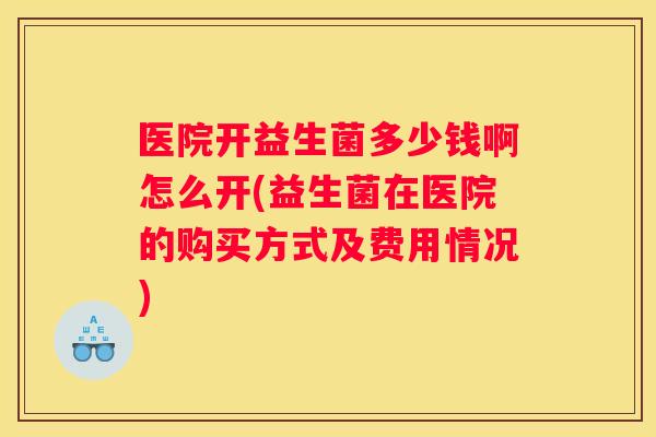 医院开益生菌多少钱啊怎么开(益生菌在医院的购买方式及费用情况)