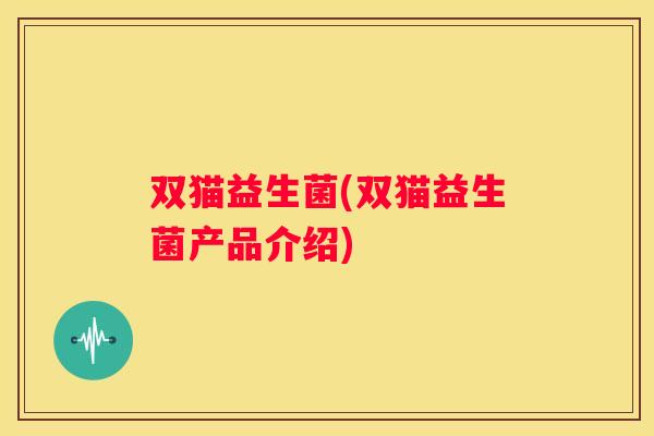 双猫益生菌(双猫益生菌产品介绍)