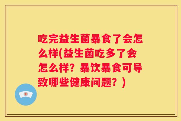 吃完益生菌暴食了会怎么样(益生菌吃多了会怎么样？暴饮暴食可导致哪些健康问题？)