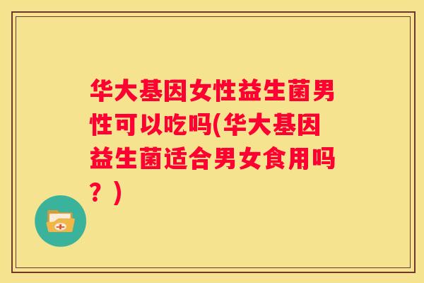 华大基因女性益生菌男性可以吃吗(华大基因益生菌适合男女食用吗？)