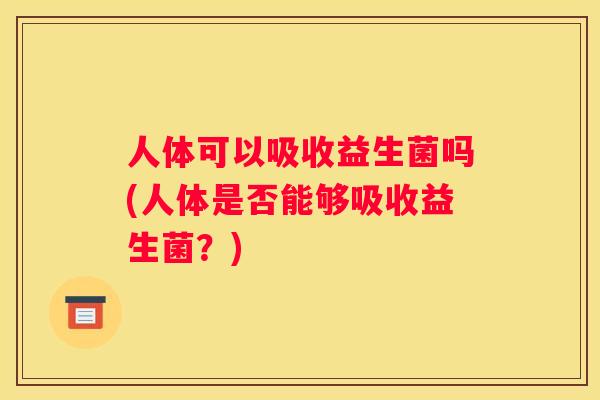 人体可以吸收益生菌吗(人体是否能够吸收益生菌？)