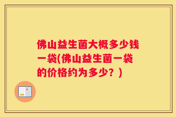 佛山益生菌大概多少钱一袋(佛山益生菌一袋的价格约为多少？)