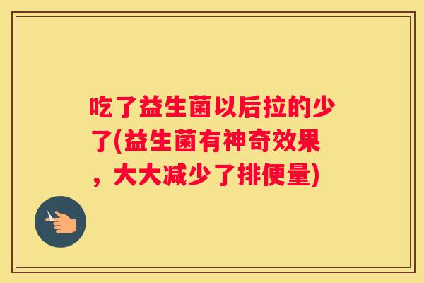吃了益生菌以后拉的少了(益生菌有神奇效果，大大减少了排便量)