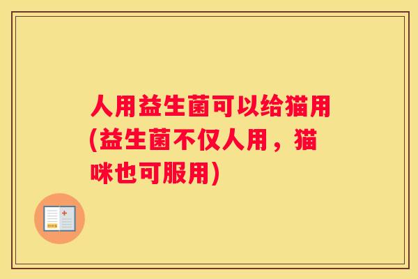 人用益生菌可以给猫用(益生菌不仅人用，猫咪也可服用)
