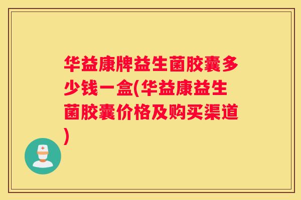 华益康牌益生菌胶囊多少钱一盒(华益康益生菌胶囊价格及购买渠道)