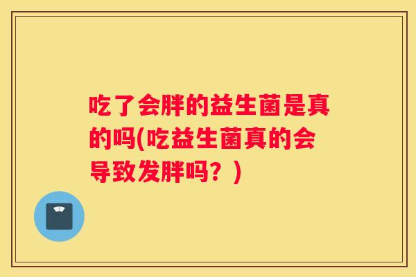 吃了会胖的益生菌是真的吗(吃益生菌真的会导致发胖吗？)