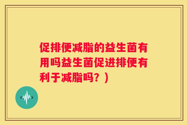 促排便减脂的益生菌有用吗益生菌促进排便有利于减脂吗？)