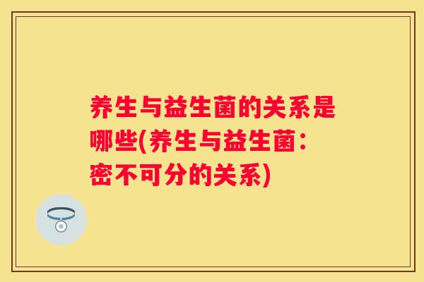 养生与益生菌的关系是哪些(养生与益生菌：密不可分的关系)