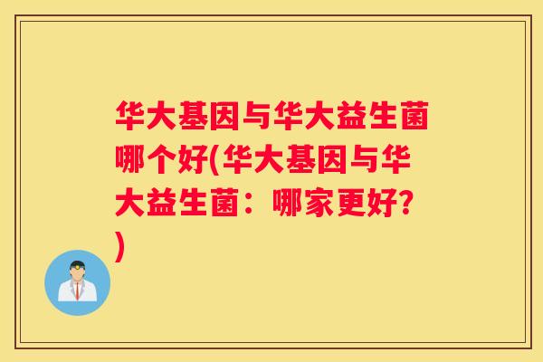 华大基因与华大益生菌哪个好(华大基因与华大益生菌：哪家更好？)