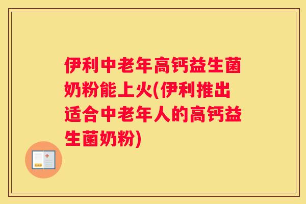 伊利中老年高钙益生菌奶粉能上火(伊利推出适合中老年人的高钙益生菌奶粉)