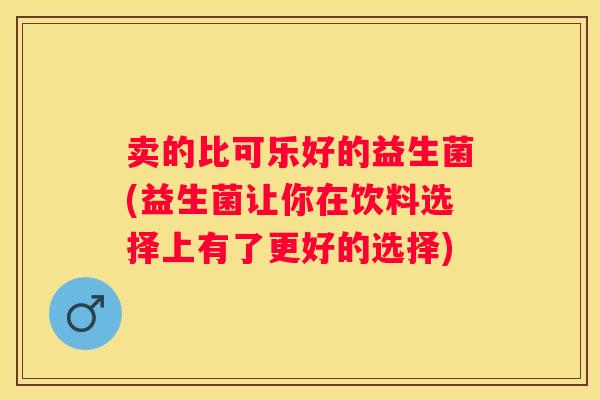 卖的比可乐好的益生菌(益生菌让你在饮料选择上有了更好的选择)