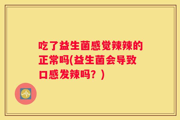 吃了益生菌感觉辣辣的正常吗(益生菌会导致口感发辣吗？)