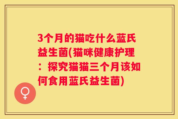 3个月的猫吃什么蓝氏益生菌(猫咪健康护理：探究猫猫三个月该如何食用蓝氏益生菌)