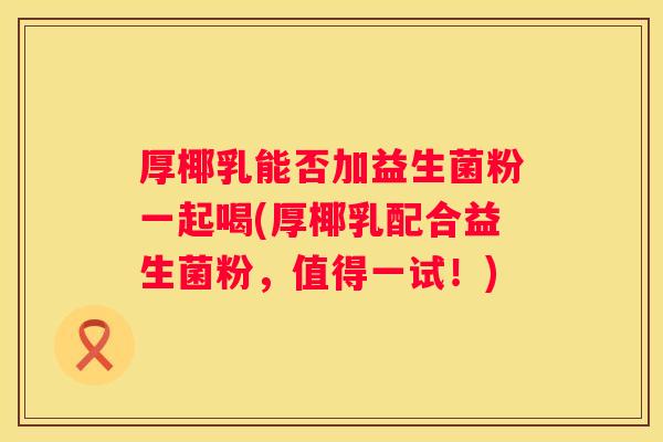 厚椰乳能否加益生菌粉一起喝(厚椰乳配合益生菌粉，值得一试！)
