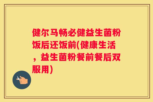 健尔马畅必健益生菌粉饭后还饭前(健康生活，益生菌粉餐前餐后双服用)