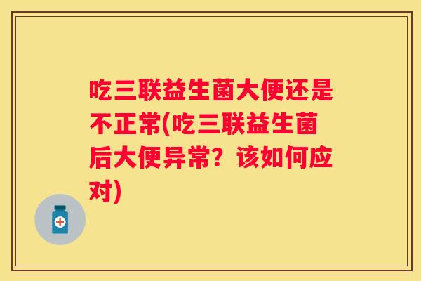 吃三联益生菌大便还是不正常(吃三联益生菌后大便异常？该如何应对)