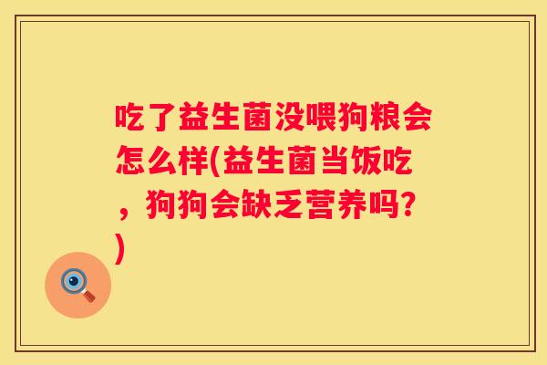 吃了益生菌没喂狗粮会怎么样(益生菌当饭吃，狗狗会缺乏营养吗？)