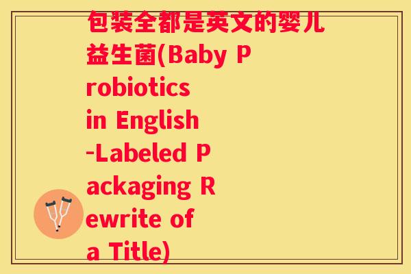 包装全都是英文的婴儿益生菌(Baby Probiotics in English-Labeled Packaging Rewrite of a Title)