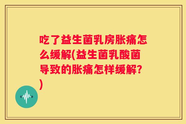 吃了益生菌乳房胀痛怎么缓解(益生菌乳酸菌导致的胀痛怎样缓解？)