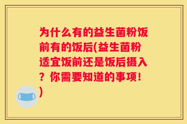 为什么有的益生菌粉饭前有的饭后(益生菌粉适宜饭前还是饭后摄入？你需要知道的事项！)