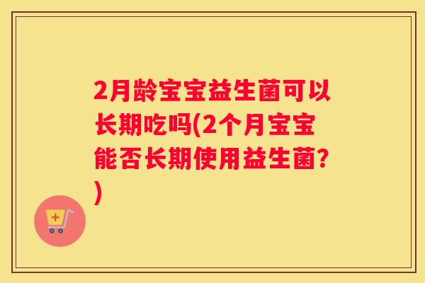 2月龄宝宝益生菌可以长期吃吗(2个月宝宝能否长期使用益生菌？)