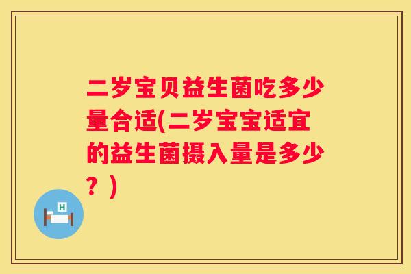 二岁宝贝益生菌吃多少量合适(二岁宝宝适宜的益生菌摄入量是多少？)