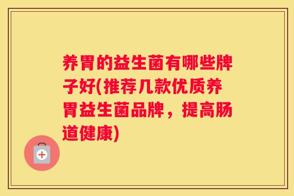 养胃的益生菌有哪些牌子好(推荐几款优质养胃益生菌品牌，提高肠道健康)