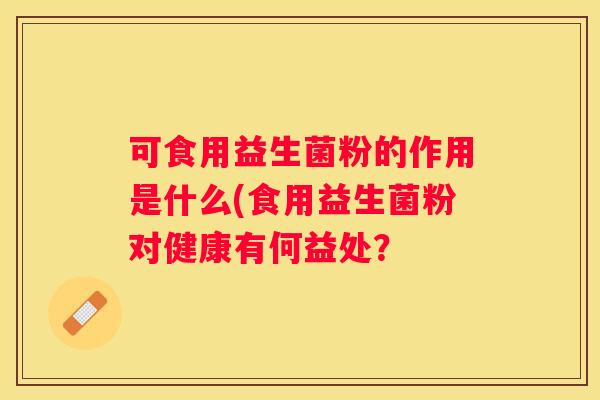 可食用益生菌粉的作用是什么(食用益生菌粉对健康有何益处？