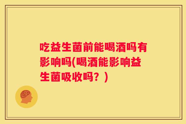 吃益生菌前能喝酒吗有影响吗(喝酒能影响益生菌吸收吗？)