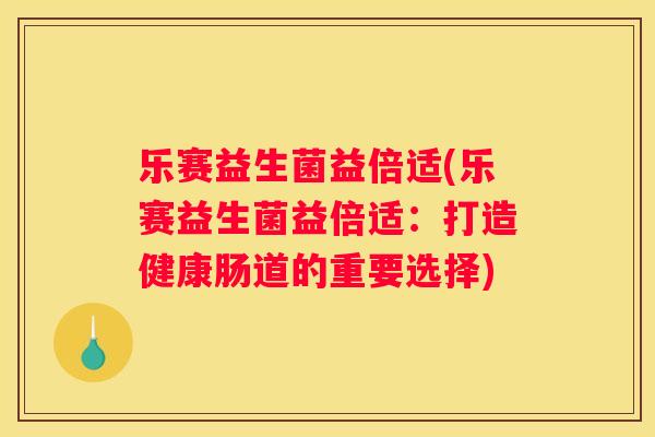 乐赛益生菌益倍适(乐赛益生菌益倍适：打造健康肠道的重要选择)