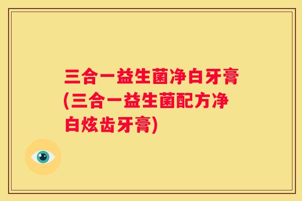 三合一益生菌净白牙膏(三合一益生菌配方净白炫齿牙膏)