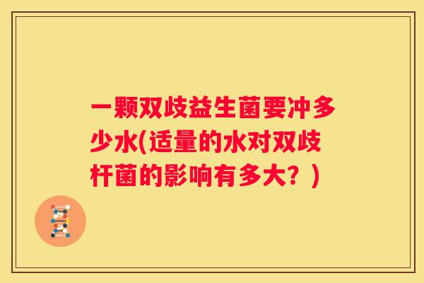一颗双歧益生菌要冲多少水(适量的水对双歧杆菌的影响有多大？)