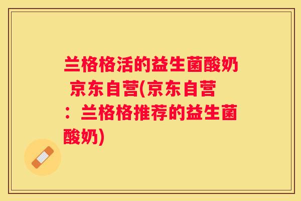 兰格格活的益生菌酸奶 京东自营(京东自营：兰格格推荐的益生菌酸奶)
