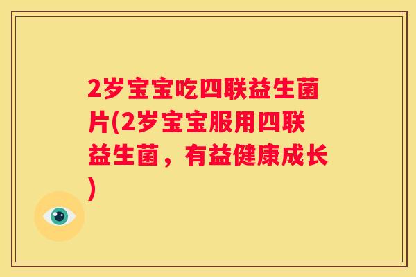2岁宝宝吃四联益生菌片(2岁宝宝服用四联益生菌，有益健康成长)