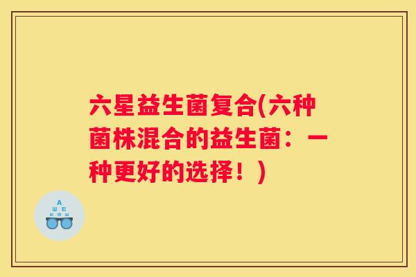 六星益生菌复合(六种菌株混合的益生菌：一种更好的选择！)