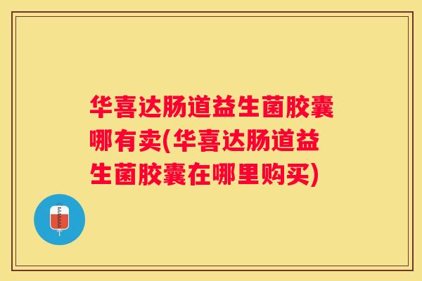 华喜达肠道益生菌胶囊哪有卖(华喜达肠道益生菌胶囊在哪里购买)