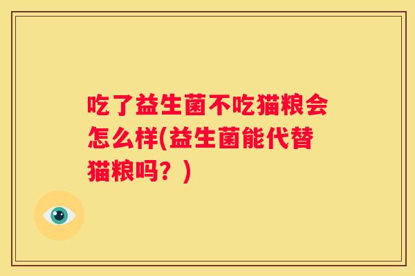 吃了益生菌不吃猫粮会怎么样(益生菌能代替猫粮吗？)