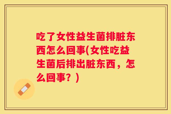 吃了女性益生菌排脏东西怎么回事(女性吃益生菌后排出脏东西，怎么回事？)