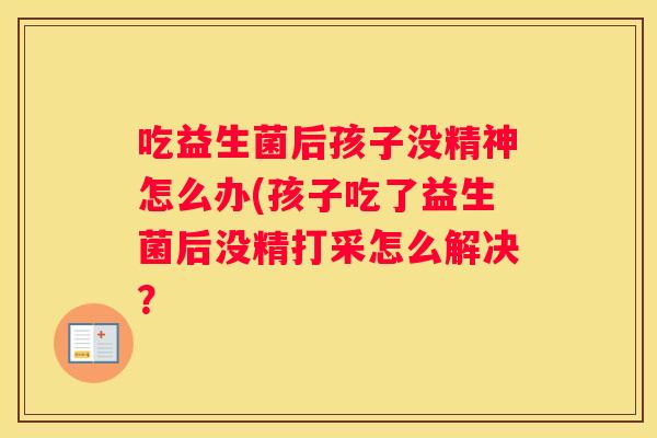 吃益生菌后孩子没精神怎么办(孩子吃了益生菌后没精打采怎么解决？