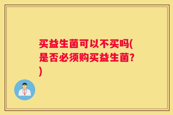 买益生菌可以不买吗(是否必须购买益生菌？)