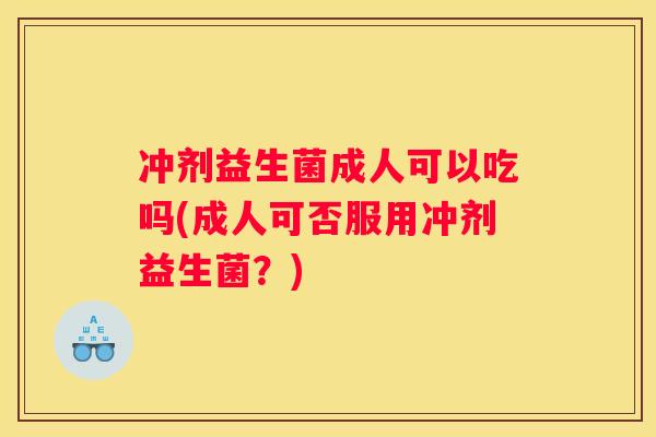 冲剂益生菌成人可以吃吗(成人可否服用冲剂益生菌？)