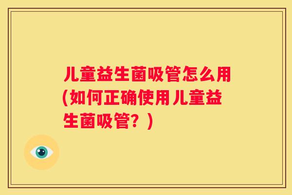 儿童益生菌吸管怎么用(如何正确使用儿童益生菌吸管？)