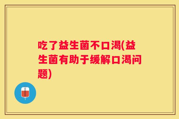 吃了益生菌不口渴(益生菌有助于缓解口渴问题)