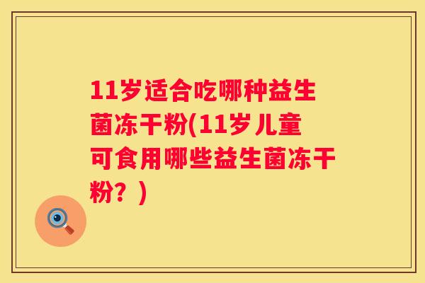 11岁适合吃哪种益生菌冻干粉(11岁儿童可食用哪些益生菌冻干粉？)