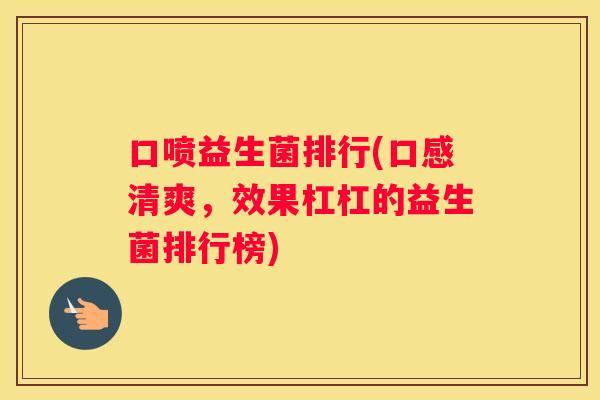 口喷益生菌排行(口感清爽，效果杠杠的益生菌排行榜)